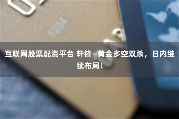 互联网股票配资平台 轩锋—黄金多空双杀，日内继续布局！