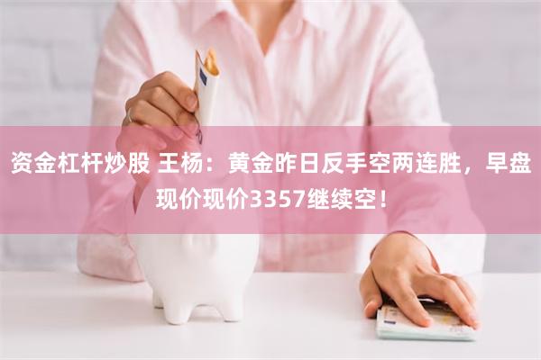 资金杠杆炒股 王杨：黄金昨日反手空两连胜，早盘现价现价3357继续空！