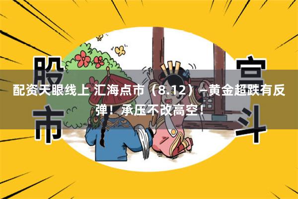 配资天眼线上 汇海点市（8.12）—黄金超跌有反弹！承压不改高空！