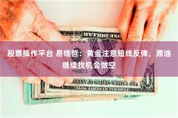 股票操作平台 易维哲：黄金注意短线反弹，原油继续找机会做空