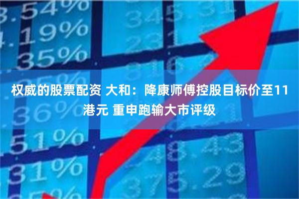 权威的股票配资 大和：降康师傅控股目标价至11港元 重申跑输大市评级