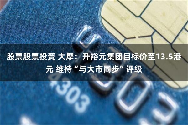 股票股票投资 大摩：升裕元集团目标价至13.5港元 维持“与大市同步”评级