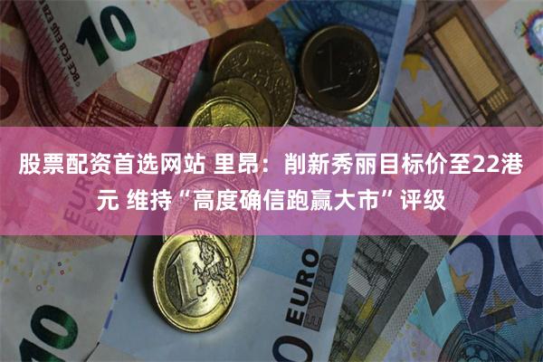 股票配资首选网站 里昂：削新秀丽目标价至22港元 维持“高度确信跑赢大市”评级