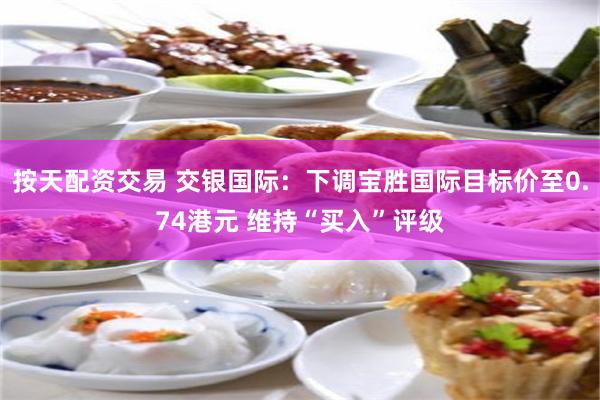 按天配资交易 交银国际：下调宝胜国际目标价至0.74港元 维持“买入”评级