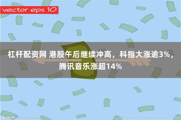 杠杆配资网 港股午后继续冲高，科指大涨逾3%，腾讯音乐涨超14%