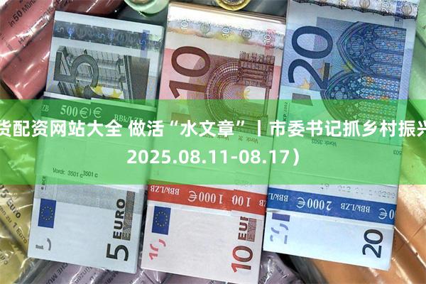 期货配资网站大全 做活“水文章”丨市委书记抓乡村振兴（2025.08.11-08.17）