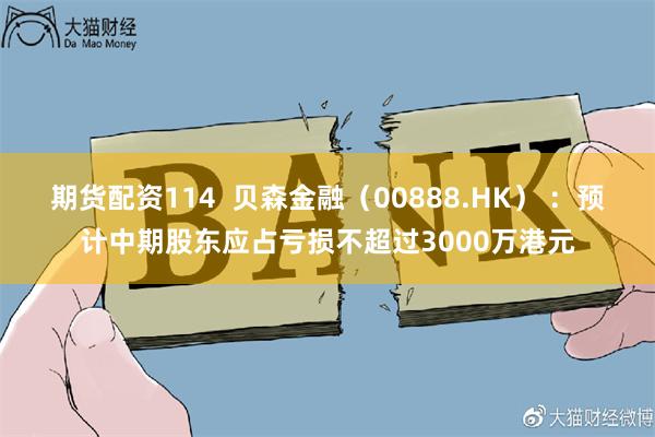 期货配资114 贝森金融(00888.HK) :预计中期股东应占亏损不超过3000万港元