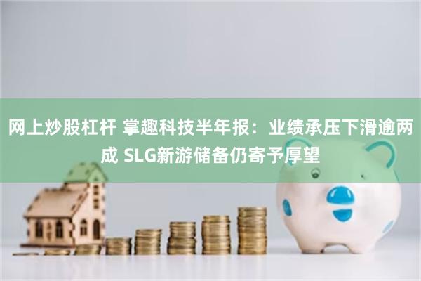 网上炒股杠杆 掌趣科技半年报:业绩承压下滑逾两成 SLG新游储备仍寄予厚望