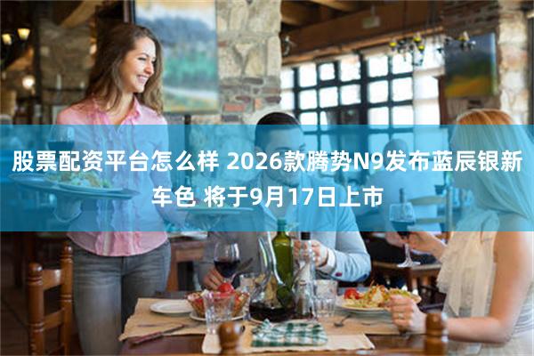 股票配资平台怎么样 2026款腾势N9发布蓝辰银新车色 将于9月17日上市