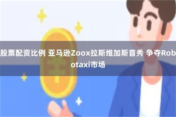 股票配资比例 亚马逊Zoox拉斯维加斯首秀 争夺Robotaxi市场