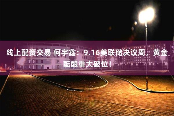 线上配资交易 何宇鑫:9.16美联储决议周,黄金酝酿重大破位!