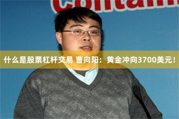 什么是股票杠杆交易 曹向阳：黄金冲向3700美元！