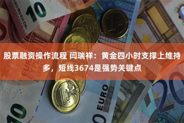 股票融资操作流程 闫瑞祥：黄金四小时支撑上维持多，短线3674是强势关键点
