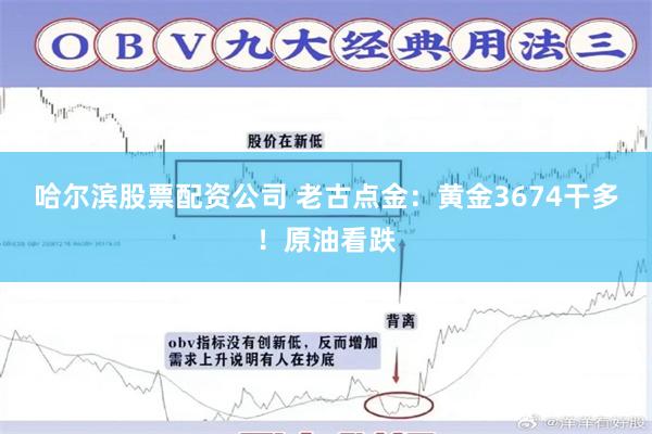 哈尔滨股票配资公司 老古点金：黄金3674干多！原油看跌