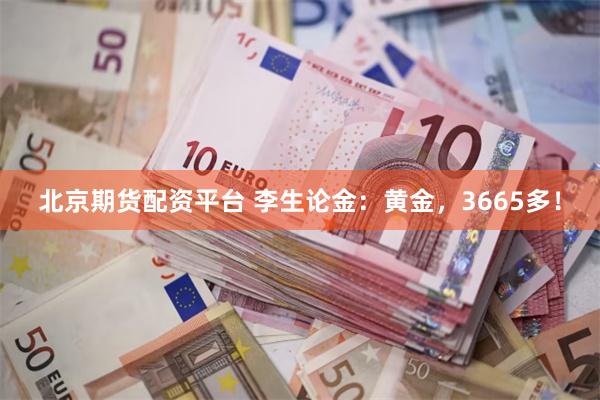 北京期货配资平台 李生论金：黄金，3665多！