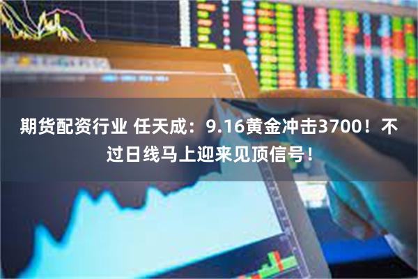 期货配资行业 任天成：9.16黄金冲击3700！不过日线马上迎来见顶信号！