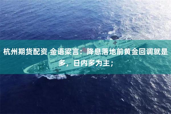 杭州期货配资 金语梁言：降息落地前黄金回调就是多，日内多为主；