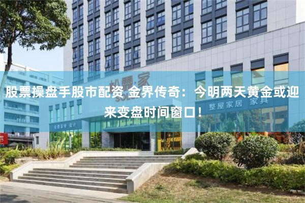 股票操盘手股市配资 金界传奇：今明两天黄金或迎来变盘时间窗口！