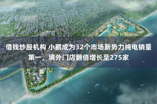借钱炒股机构 小鹏成为32个市场新势力纯电销量第一，境外门店翻倍增长至275家
