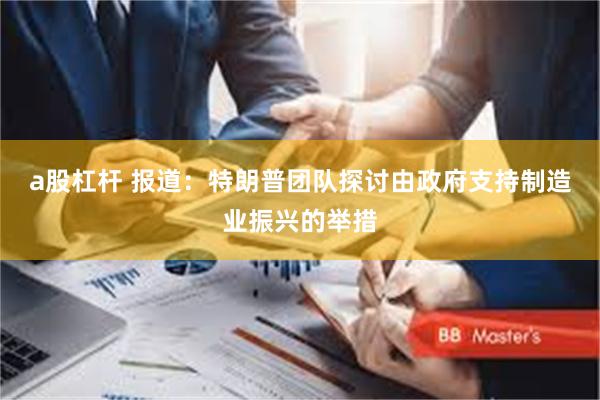 a股杠杆 报道：特朗普团队探讨由政府支持制造业振兴的举措