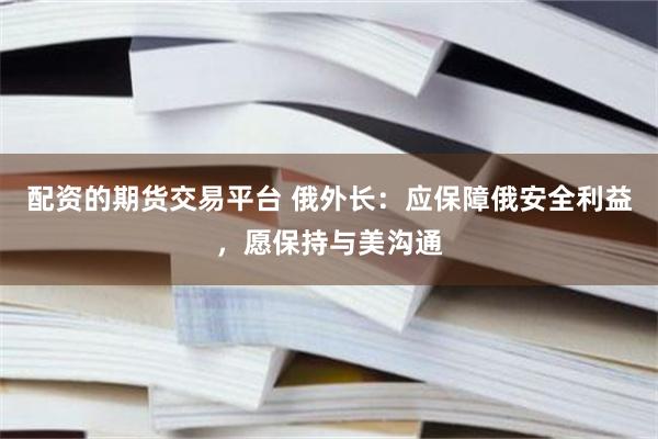 配资的期货交易平台 俄外长：应保障俄安全利益，愿保持与美沟通