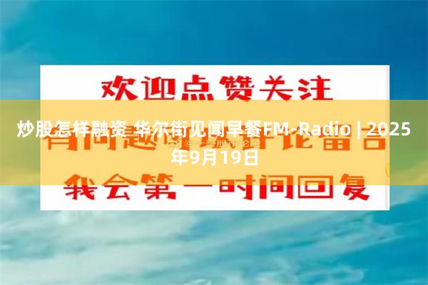 炒股怎样融资 华尔街见闻早餐FM-Radio | 2025年9月19日