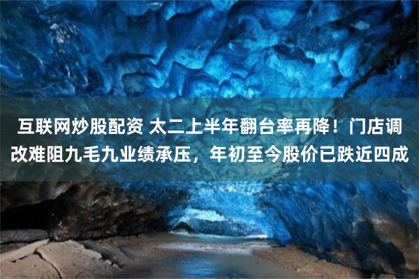 互联网炒股配资 太二上半年翻台率再降！门店调改难阻九毛九业绩承压，年初至今股价已跌近四成