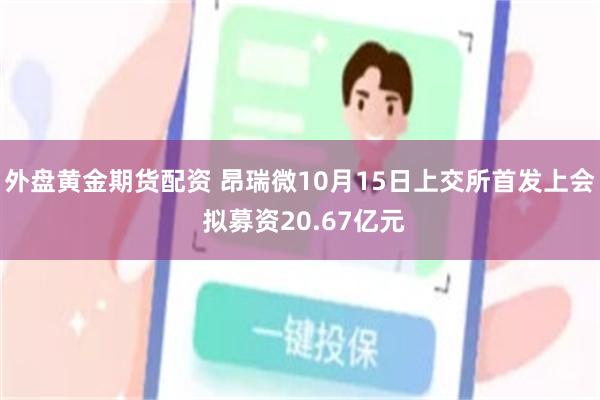 外盘黄金期货配资 昂瑞微10月15日上交所首发上会 拟募资20.67亿元