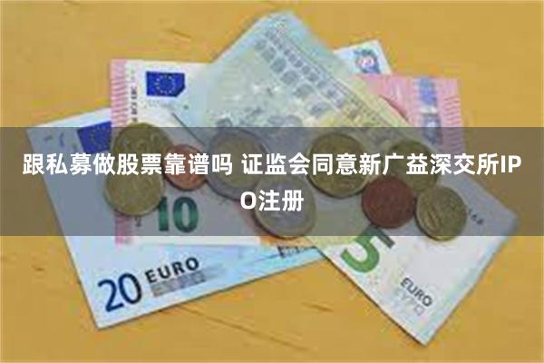 跟私募做股票靠谱吗 证监会同意新广益深交所IPO注册