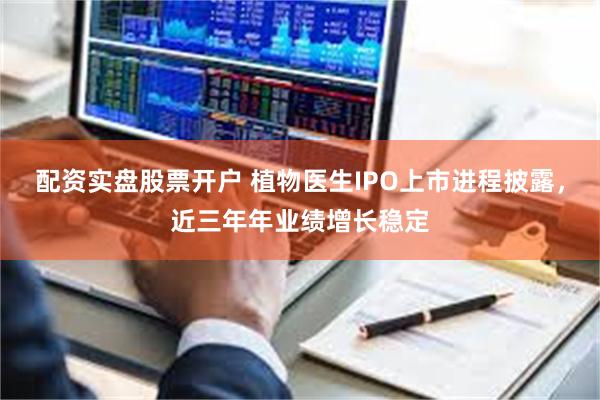 配资实盘股票开户 植物医生IPO上市进程披露，近三年年业绩增长稳定