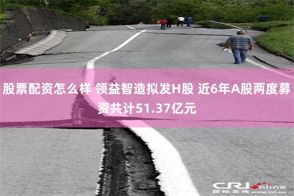 股票配资怎么样 领益智造拟发H股 近6年A股两度募资共计51.37亿元