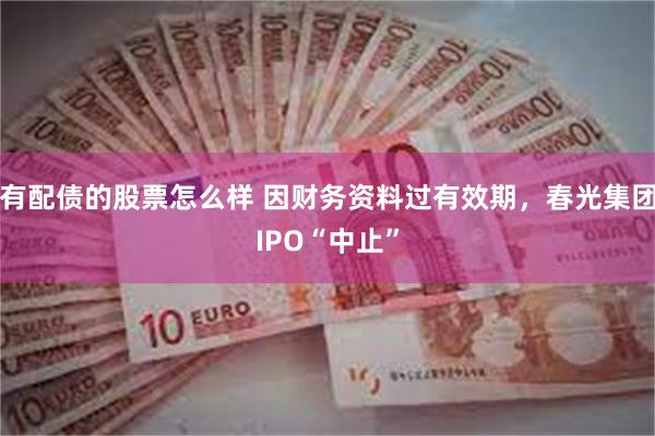 有配债的股票怎么样 因财务资料过有效期，春光集团IPO“中止”