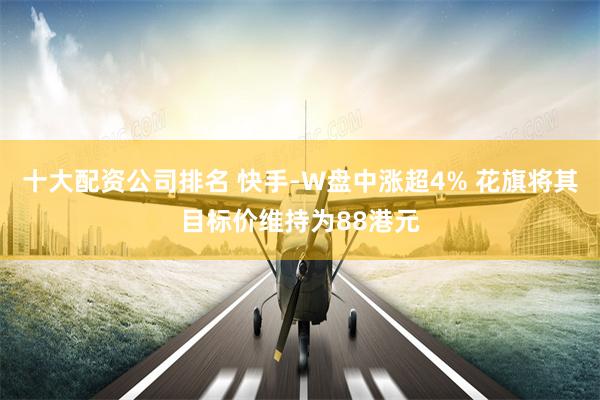 十大配资公司排名 快手-W盘中涨超4% 花旗将其目标价维持为88港元