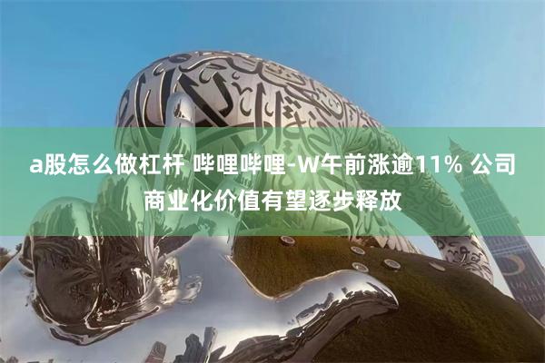 a股怎么做杠杆 哔哩哔哩-W午前涨逾11% 公司商业化价值有望逐步释放