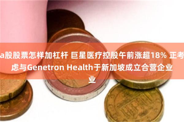 a股股票怎样加杠杆 巨星医疗控股午前涨超18% 正考虑与Genetron Health于新加坡成立合营企业