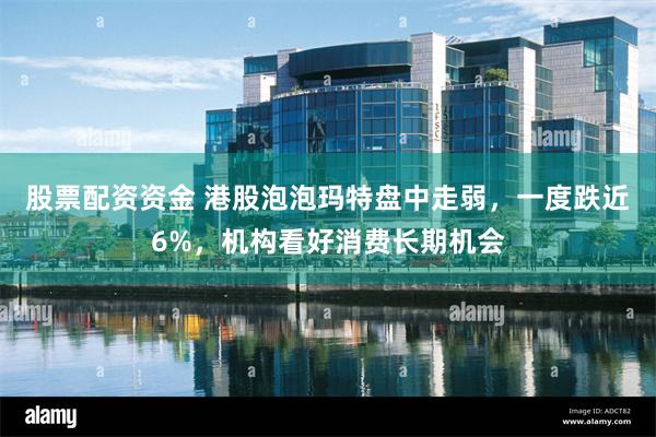 股票配资资金 港股泡泡玛特盘中走弱，一度跌近6%，机构看好消费长期机会