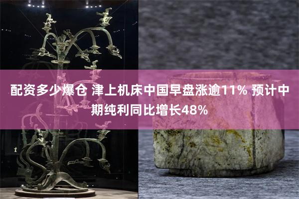 配资多少爆仓 津上机床中国早盘涨逾11% 预计中期纯利同比增长48%
