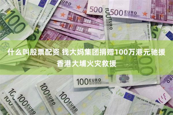 什么叫股票配资 钱大妈集团捐赠100万港元驰援香港大埔火灾救援