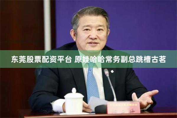 东莞股票配资平台 原娃哈哈常务副总跳槽古茗