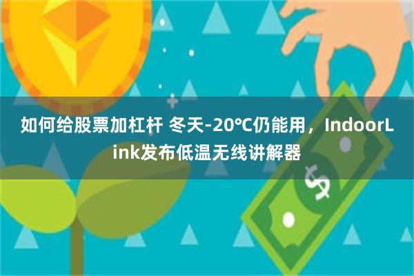 如何给股票加杠杆 冬天-20℃仍能用，IndoorLink发布低温无线讲解器