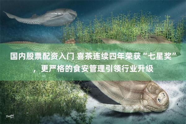 国内股票配资入门 喜茶连续四年荣获“七星奖”，更严格的食安管理引领行业升级