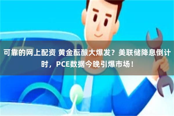 可靠的网上配资 黄金酝酿大爆发？美联储降息倒计时，PCE数据今晚引爆市场！