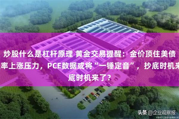炒股什么是杠杆原理 黄金交易提醒：金价顶住美债收益率上涨压力，PCE数据或将“一锤定音”，抄底时机来了？