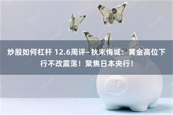 炒股如何杠杆 12.6周评—秋末悔城：黄金高位下行不改震荡！聚焦日本央行！