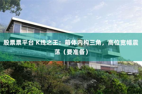 股票票平台 K线之王：箱体内构三角，高位宽幅震荡（要准备）