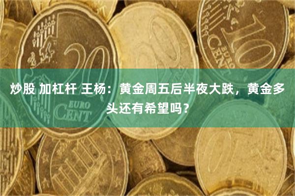 炒股 加杠杆 王杨：黄金周五后半夜大跌，黄金多头还有希望吗？