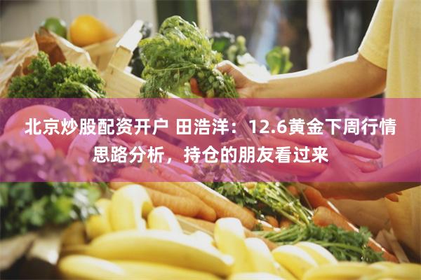 北京炒股配资开户 田浩洋：12.6黄金下周行情思路分析，持仓的朋友看过来
