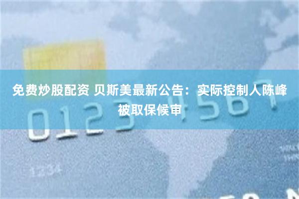免费炒股配资 贝斯美最新公告：实际控制人陈峰被取保候审