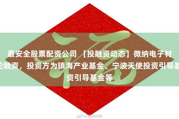 最安全股票配资公司 【投融资动态】微纳电子材料A轮融资，投资方为镇海产业基金、宁波天使投资引导基金等