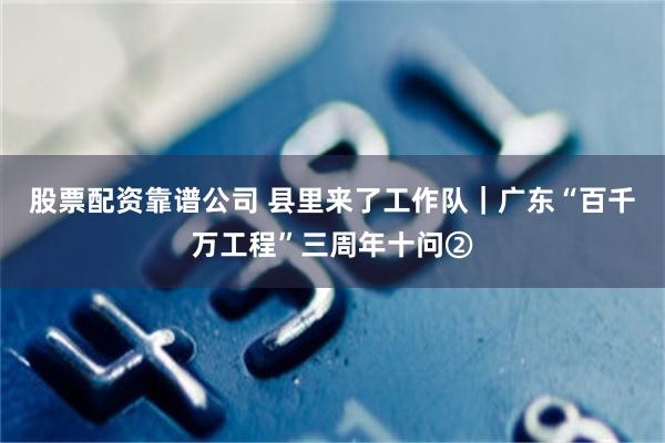 股票配资靠谱公司 县里来了工作队｜广东“百千万工程”三周年十问②